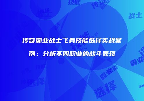 传奇霸业战士飞身技能选择实战案例：分析不同职业的战斗表现