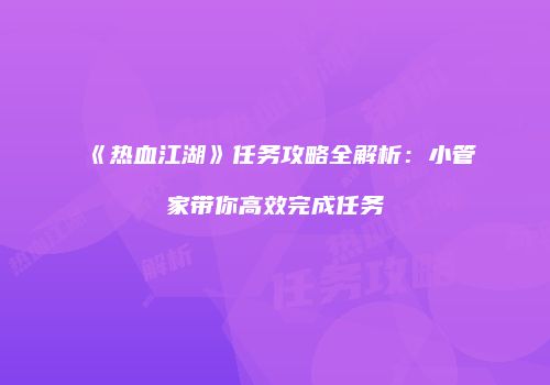 《热血江湖》任务攻略全解析：小管家带你高效完成任务