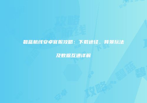 碧蓝航线安卓官服攻略：下载途径、背景玩法及数据互通详解