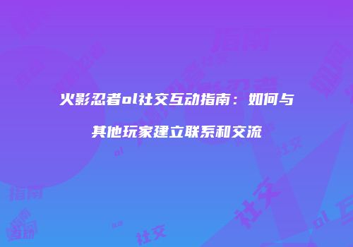 火影忍者ol社交互动指南:如何与其他玩家建立联系和交流