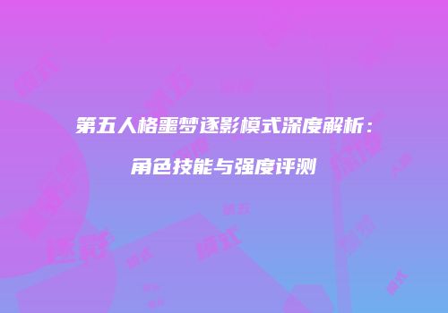 第五人格噩梦逐影模式深度解析：角色技能与强度评测