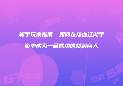 新手玩家指南：如何在热血江湖手游中成为一名成功的材料商人