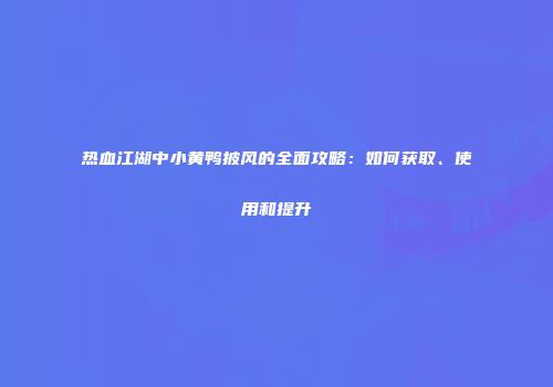 热血江湖中小黄鸭披风的全面攻略:如何获取、使用和提升