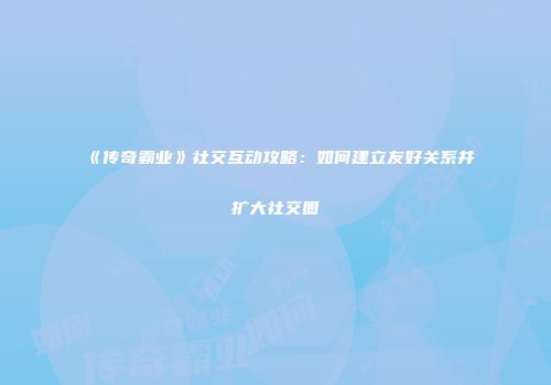 《传奇霸业》社交互动攻略：如何建立友好关系并扩大社交圈