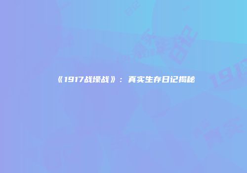 《1917战壕战》：真实生存日记揭秘