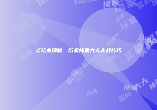 老玩家揭秘：街机捕鱼六大实战技巧