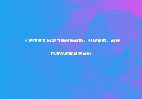 《逆水寒》别院与仙居原解析：升级策略、解锁方法及功能背景获取