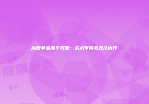 魔兽争霸黑手攻略：战术布局与团队协作