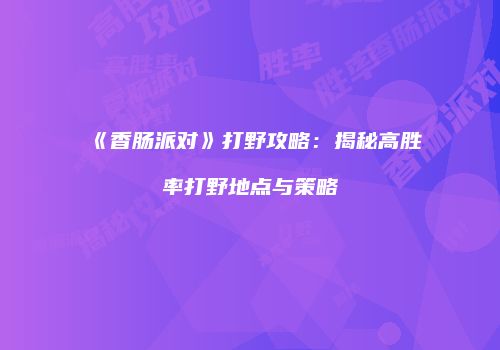《香肠派对》打野攻略：揭秘高胜率打野地点与策略