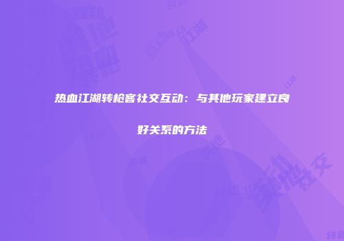热血江湖转枪客社交互动：与其他玩家建立良好关系的方法