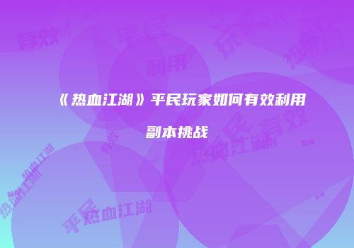 《热血江湖》平民玩家如何有效利用副本挑战