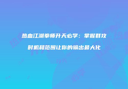 热血江湖拳师升天必学：掌握群攻时机和范围让你的输出最大化
