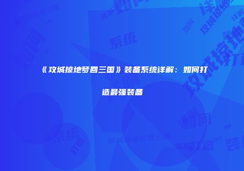 《攻城掠地梦回三国》装备系统详解：如何打造最强装备