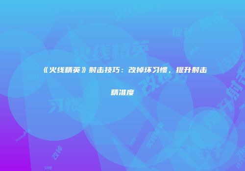 《火线精英》射击技巧：改掉坏习惯，提升射击精准度