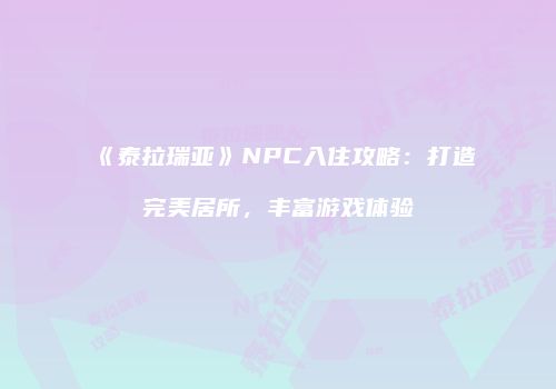 《泰拉瑞亚》NPC入住攻略：打造完美居所，丰富游戏体验
