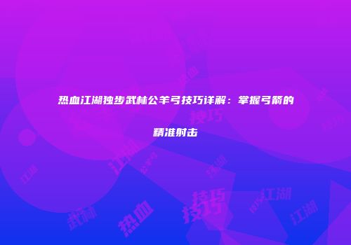 热血江湖独步武林公羊弓技巧详解：掌握弓箭的精准射击
