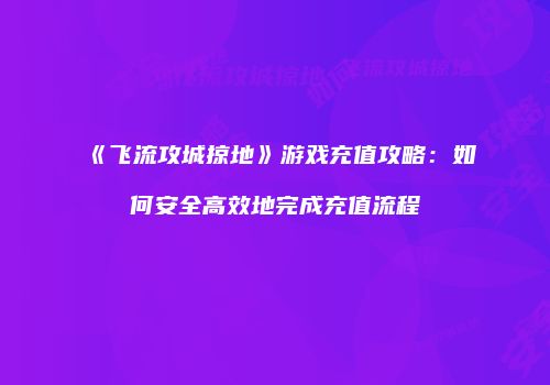 《飞流攻城掠地》游戏充值攻略：如何安全高效地完成充值流程