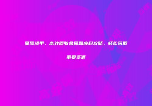 星际战甲：高效回收金属和废料攻略，轻松获取重要资源