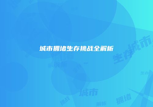 城市拥堵生存挑战全解析