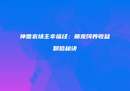 神兽农场主幸福经：萌宠饲养收益翻倍秘诀