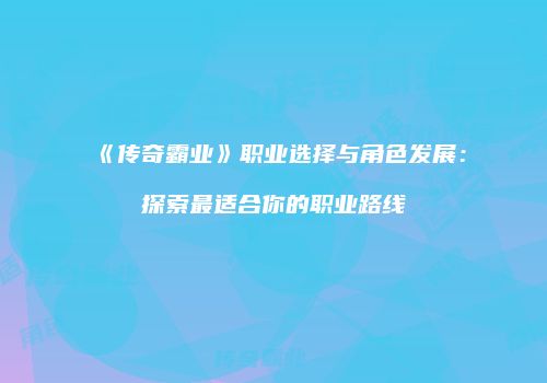 《传奇霸业》职业选择与角色发展：探索最适合你的职业路线