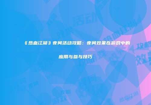 《热血江湖》夜间活动攻略：夜间效果在游戏中的应用与参与技巧