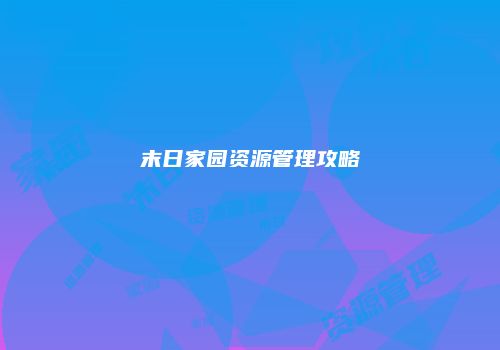 末日家园资源管理攻略