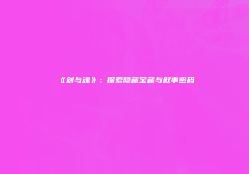 《剑与魂》：探索隐藏宝藏与叙事密码