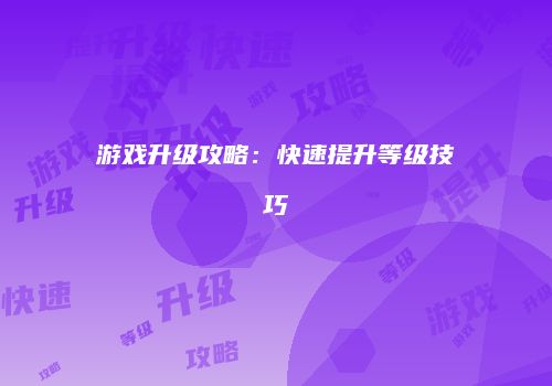 游戏升级攻略：快速提升等级技巧