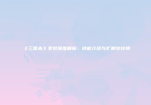 《三国杀》变包深度解析：技能介绍与扩展包详情