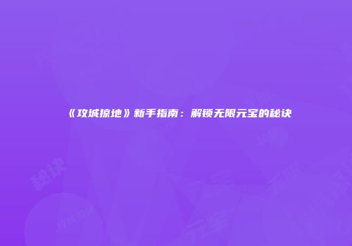 《攻城掠地》新手指南：解锁无限元宝的秘诀