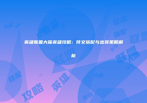 英雄联盟大嘴英雄攻略：符文搭配与出装策略解析