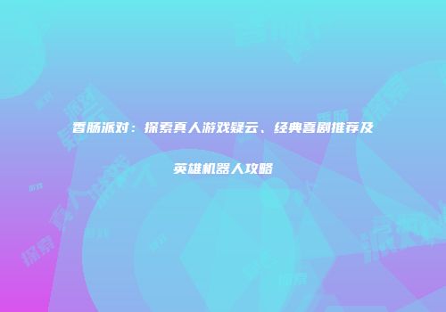 香肠派对：探索真人游戏疑云、经典喜剧推荐及英雄机器人攻略