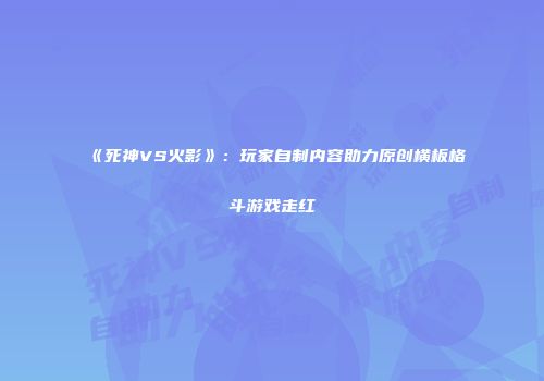 《死神VS火影》：玩家自制内容助力原创横板格斗游戏走红