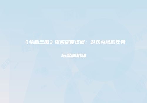 《情趣三国》页游深度挖掘：游戏内隐藏任务与奖励机制
