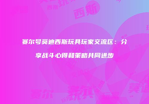 赛尔号莫迪西斯玩具玩家交流区：分享战斗心得和策略共同进步