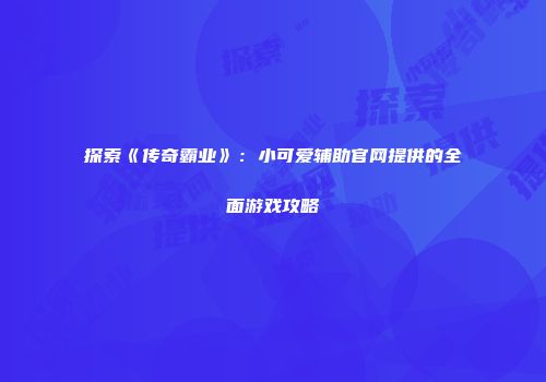 探索《传奇霸业》：小可爱辅助官网提供的全面游戏攻略