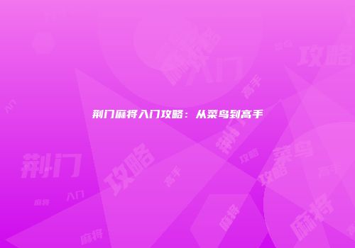 荆门麻将入门攻略：从菜鸟到高手