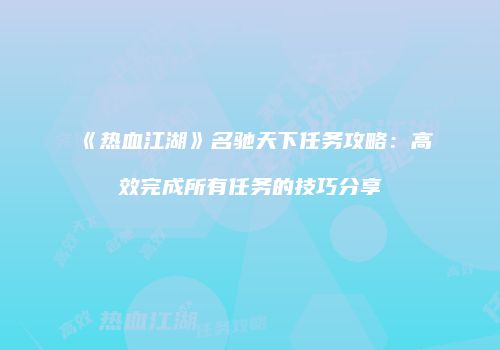 《热血江湖》名驰天下任务攻略：高效完成所有任务的技巧分享