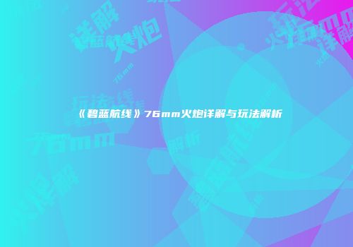 《碧蓝航线》76mm火炮详解与玩法解析