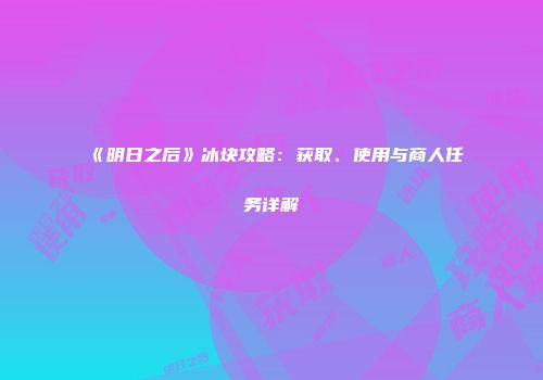 《明日之后》冰块攻略：获取、使用与商人任务详解