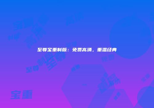 至尊宝重制版：免费高清，重温经典
