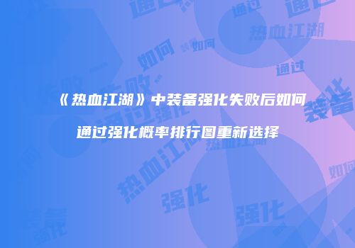 《热血江湖》中装备强化失败后如何通过强化概率排行图重新选择