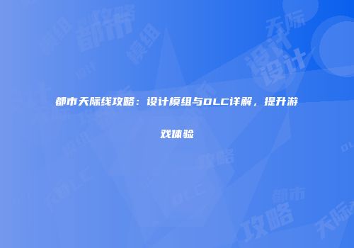 都市天际线攻略：设计模组与DLC详解，提升游戏体验
