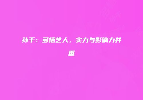 孙千：多栖艺人，实力与影响力并重