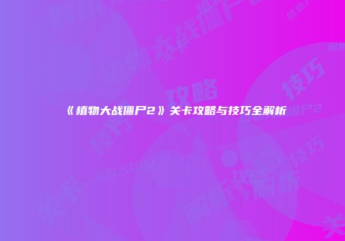《植物大战僵尸2》关卡攻略与技巧全解析