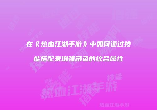 在《热血江湖手游》中如何通过技能搭配来增强角色的综合属性