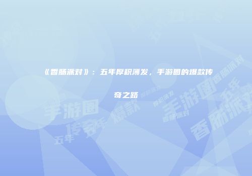 《香肠派对》：五年厚积薄发，手游圈的爆款传奇之路