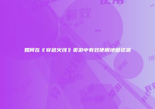 如何在《穿越火线》页游中有效使用地图资源