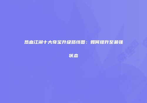 热血江湖十大奇宝升级路线图：如何提升至最强状态